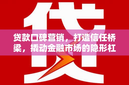 黔江贷款口碑营销，打造信任桥梁，撬动金融市场的隐形杠杆