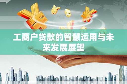黔江工商户贷款的智慧运用与未来发展展望