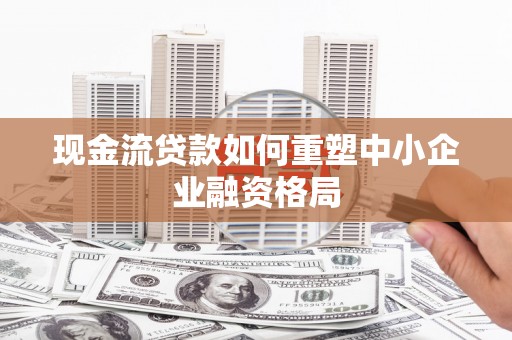 黔江现金流贷款如何重塑中小企业融资格局