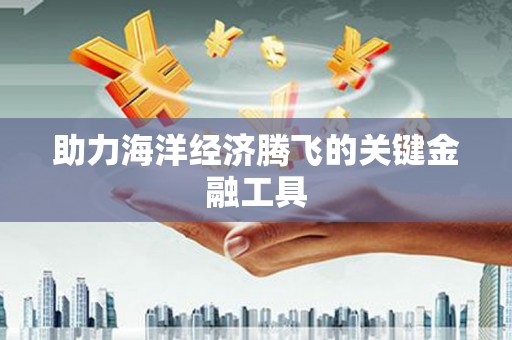 黔江助力海洋经济腾飞的关键金融工具