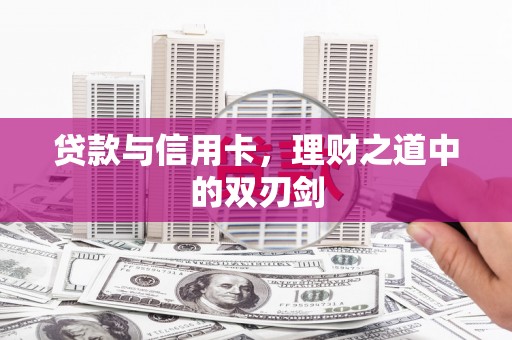 黔江贷款与信用卡，理财之道中的双刃剑