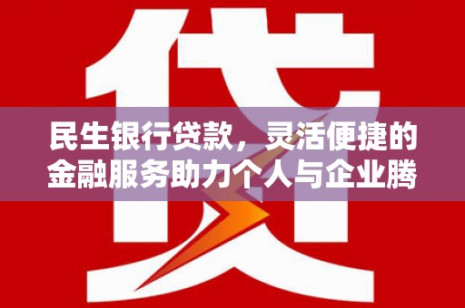 黔江民生银行贷款，灵活便捷的金融服务助力个人与企业腾飞