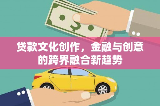 黔江贷款文化创作，金融与创意的跨界融合新趋势