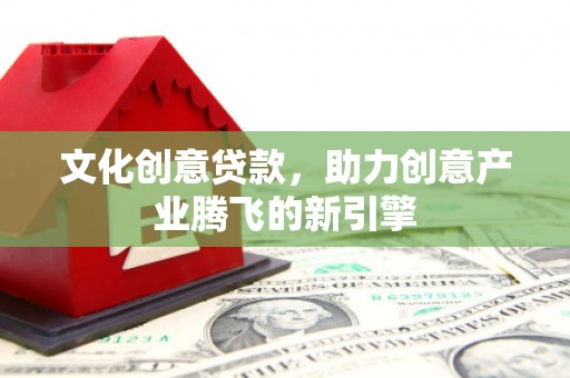 黔江文化创意贷款，助力创意产业腾飞的新引擎