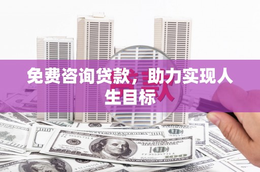黔江免费咨询贷款，助力实现人生目标