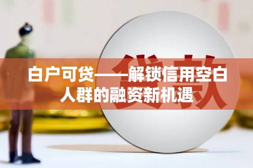 黔江白户可贷——解锁信用空白人群的融资新机遇