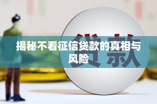 黔江揭秘不看征信贷款的真相与风险