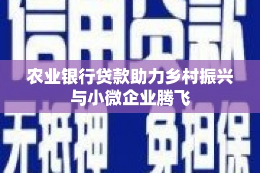 黔江农业银行贷款助力乡村振兴与小微企业腾飞