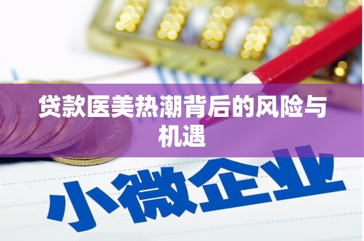 黔江贷款医美热潮背后的风险与机遇