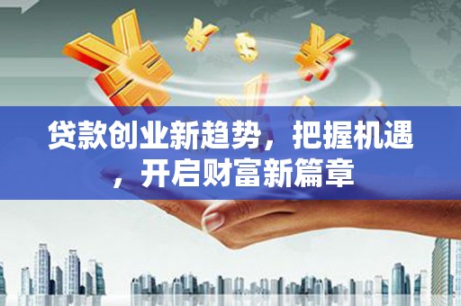 黔江贷款创业新趋势，把握机遇，开启财富新篇章
